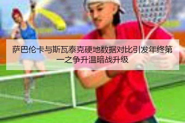 萨巴伦卡与斯瓦泰克硬地数据对比引发年终第一之争升温暗战升级