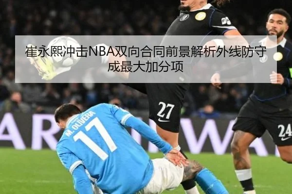 崔永熙冲击NBA双向合同前景解析外线防守成最大加分项